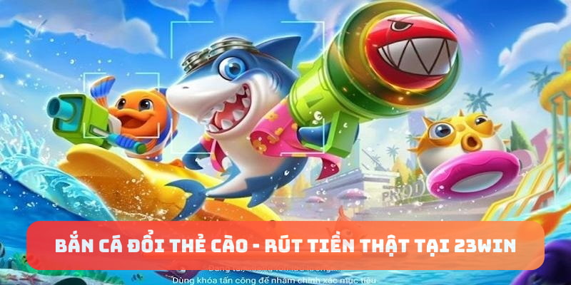 Bắn cá đổi thẻ cào - rút tiền thật tại 23Win