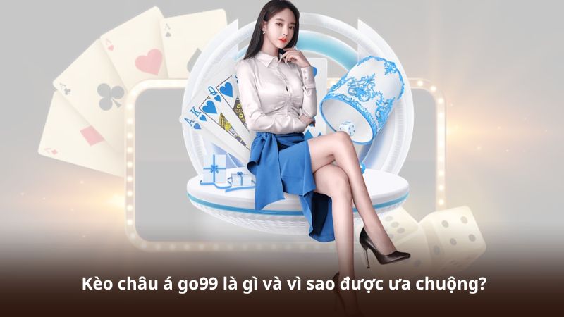 Kèo châu á go99 là gì và vì sao được ưa chuộng?